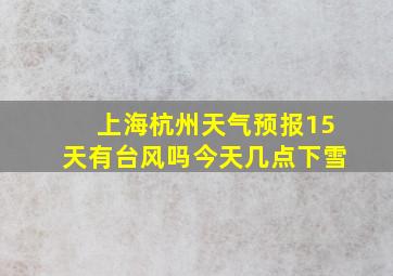 上海杭州天气预报15天有台风吗今天几点下雪