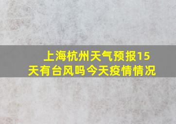 上海杭州天气预报15天有台风吗今天疫情情况