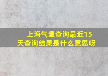 上海气温查询最近15天查询结果是什么意思呀