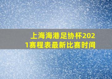 上海海港足协杯2021赛程表最新比赛时间