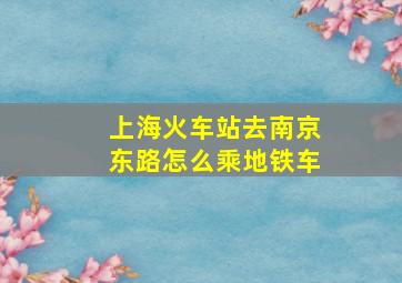 上海火车站去南京东路怎么乘地铁车