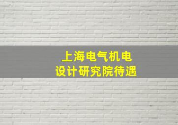 上海电气机电设计研究院待遇