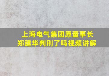 上海电气集团原董事长郑建华判刑了吗视频讲解