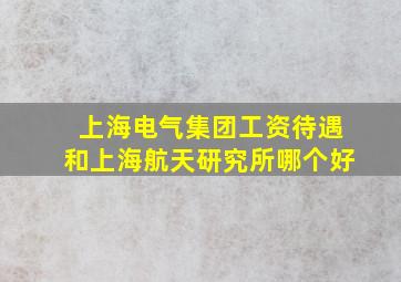 上海电气集团工资待遇和上海航天研究所哪个好