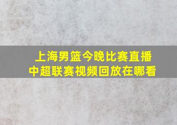 上海男篮今晚比赛直播中超联赛视频回放在哪看