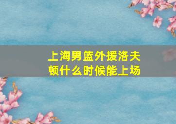 上海男篮外援洛夫顿什么时候能上场