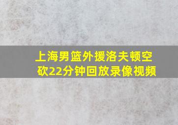 上海男篮外援洛夫顿空砍22分钟回放录像视频