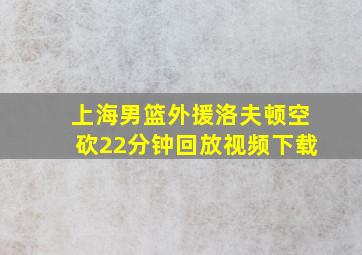 上海男篮外援洛夫顿空砍22分钟回放视频下载