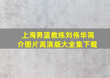 上海男篮教练刘伟华简介图片高清版大全集下载