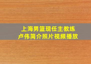 上海男篮现任主教练卢伟简介照片视频播放