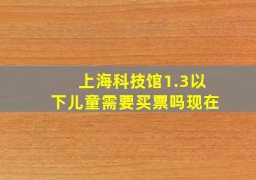 上海科技馆1.3以下儿童需要买票吗现在