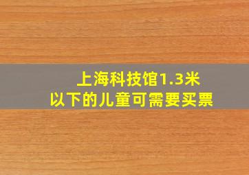 上海科技馆1.3米以下的儿童可需要买票