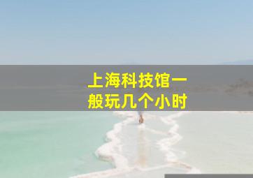 上海科技馆一般玩几个小时