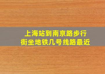 上海站到南京路步行街坐地铁几号线路最近