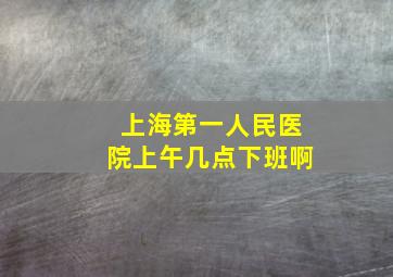 上海第一人民医院上午几点下班啊