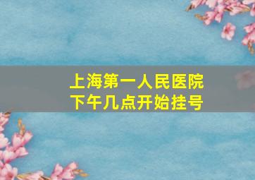 上海第一人民医院下午几点开始挂号