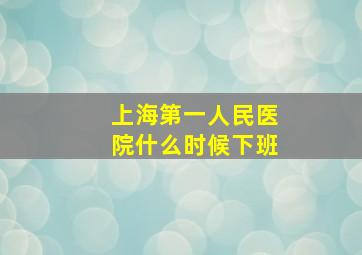 上海第一人民医院什么时候下班