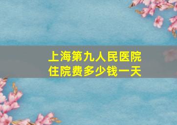 上海第九人民医院住院费多少钱一天