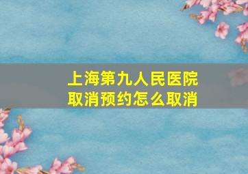 上海第九人民医院取消预约怎么取消