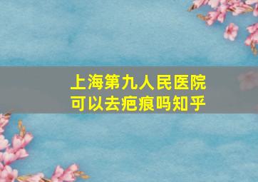 上海第九人民医院可以去疤痕吗知乎