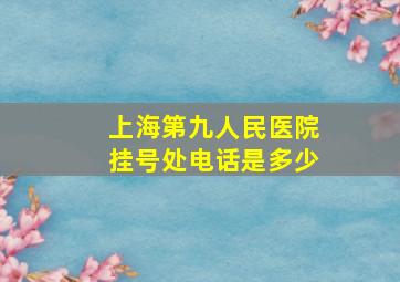 上海第九人民医院挂号处电话是多少