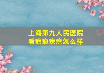 上海第九人民医院看疤痕疙瘩怎么样