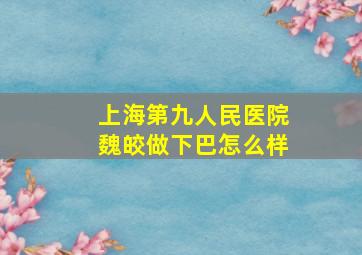 上海第九人民医院魏皎做下巴怎么样