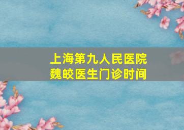 上海第九人民医院魏皎医生门诊时间