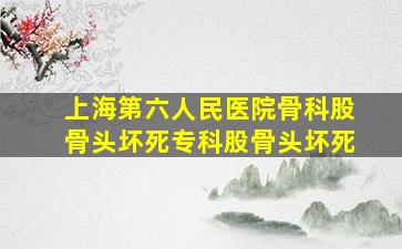 上海第六人民医院骨科股骨头坏死专科股骨头坏死