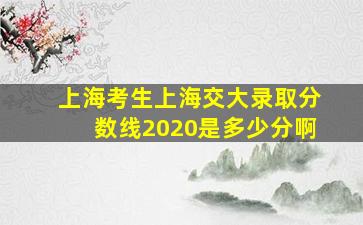 上海考生上海交大录取分数线2020是多少分啊