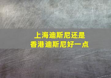 上海迪斯尼还是香港迪斯尼好一点