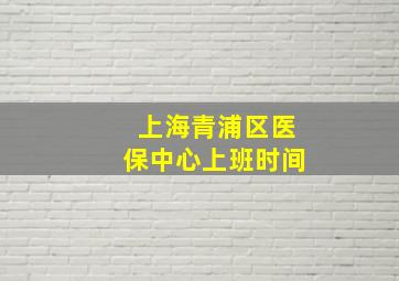 上海青浦区医保中心上班时间