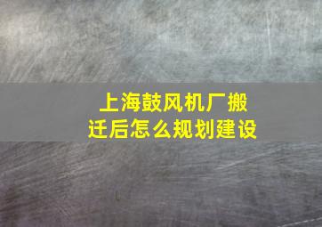 上海鼓风机厂搬迁后怎么规划建设