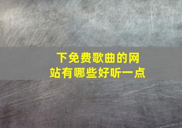 下免费歌曲的网站有哪些好听一点