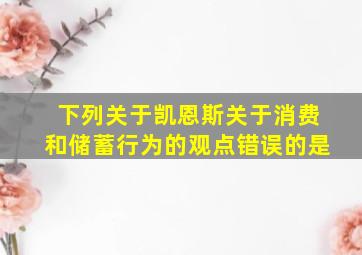 下列关于凯恩斯关于消费和储蓄行为的观点错误的是