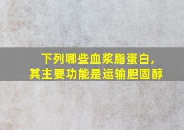 下列哪些血浆脂蛋白,其主要功能是运输胆固醇