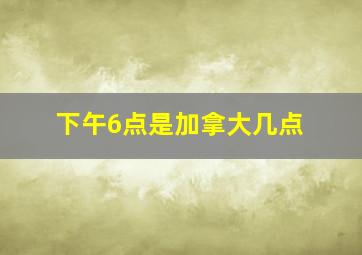 下午6点是加拿大几点