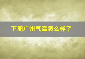 下周广州气温怎么样了