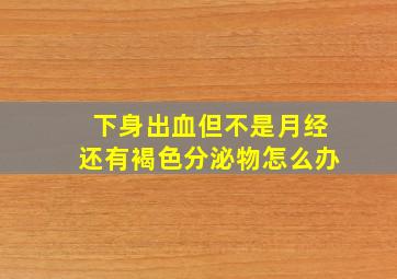 下身出血但不是月经还有褐色分泌物怎么办