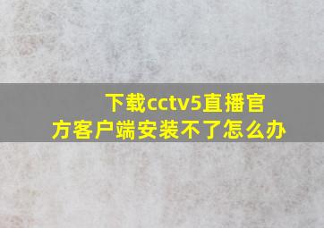 下载cctv5直播官方客户端安装不了怎么办