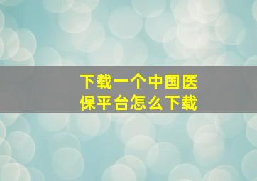 下载一个中国医保平台怎么下载