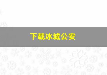 下载冰城公安