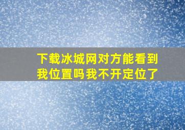 下载冰城网对方能看到我位置吗我不开定位了