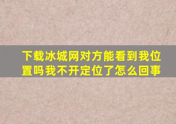 下载冰城网对方能看到我位置吗我不开定位了怎么回事