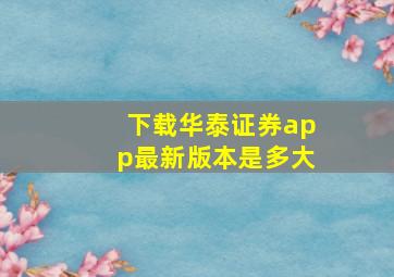 下载华泰证券app最新版本是多大