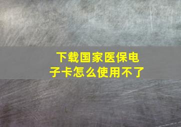 下载国家医保电子卡怎么使用不了