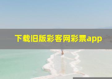 下载旧版彩客网彩票app