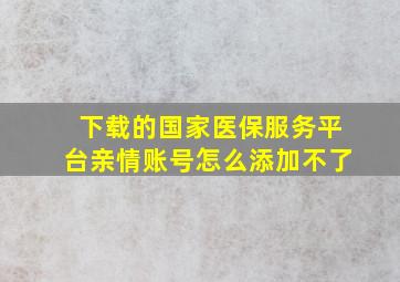 下载的国家医保服务平台亲情账号怎么添加不了