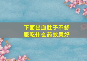 下面出血肚子不舒服吃什么药效果好