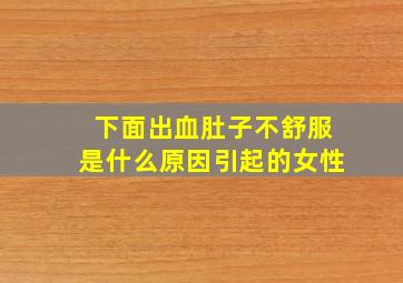 下面出血肚子不舒服是什么原因引起的女性